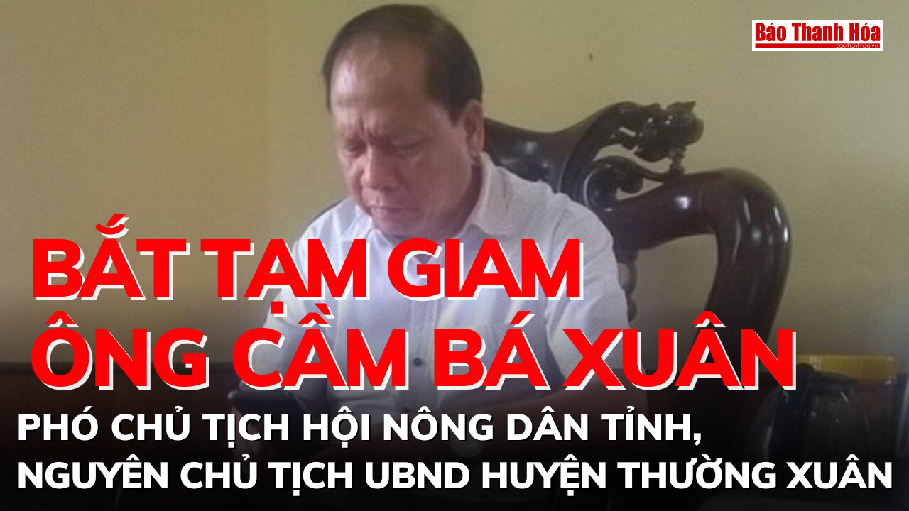 Bắt tạm giam ông Cầm Bá Xuân, Phó Chủ tịch Hội nông dân tỉnh, nguyên Chủ tịch UBND huyện Thường Xuân