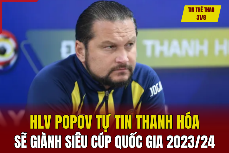 Tin thể thao 31/8: HLV Popov tự tin Thanh Hóa sẽ giành Siêu cúp Quốc gia 2023/24