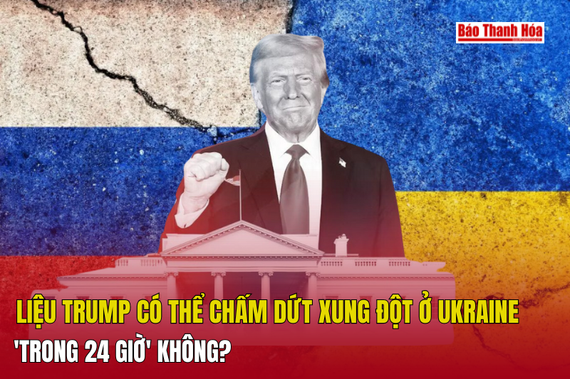 Liệu Trump có thể chấm dứt xung đột ở Ukraine trong 24 giờ không?