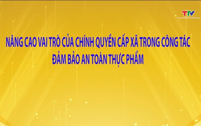 Phóng sự: Nâng cao vai trò của chính quyền cấp xã trong công tác đảm bảo an toàn thực phẩm